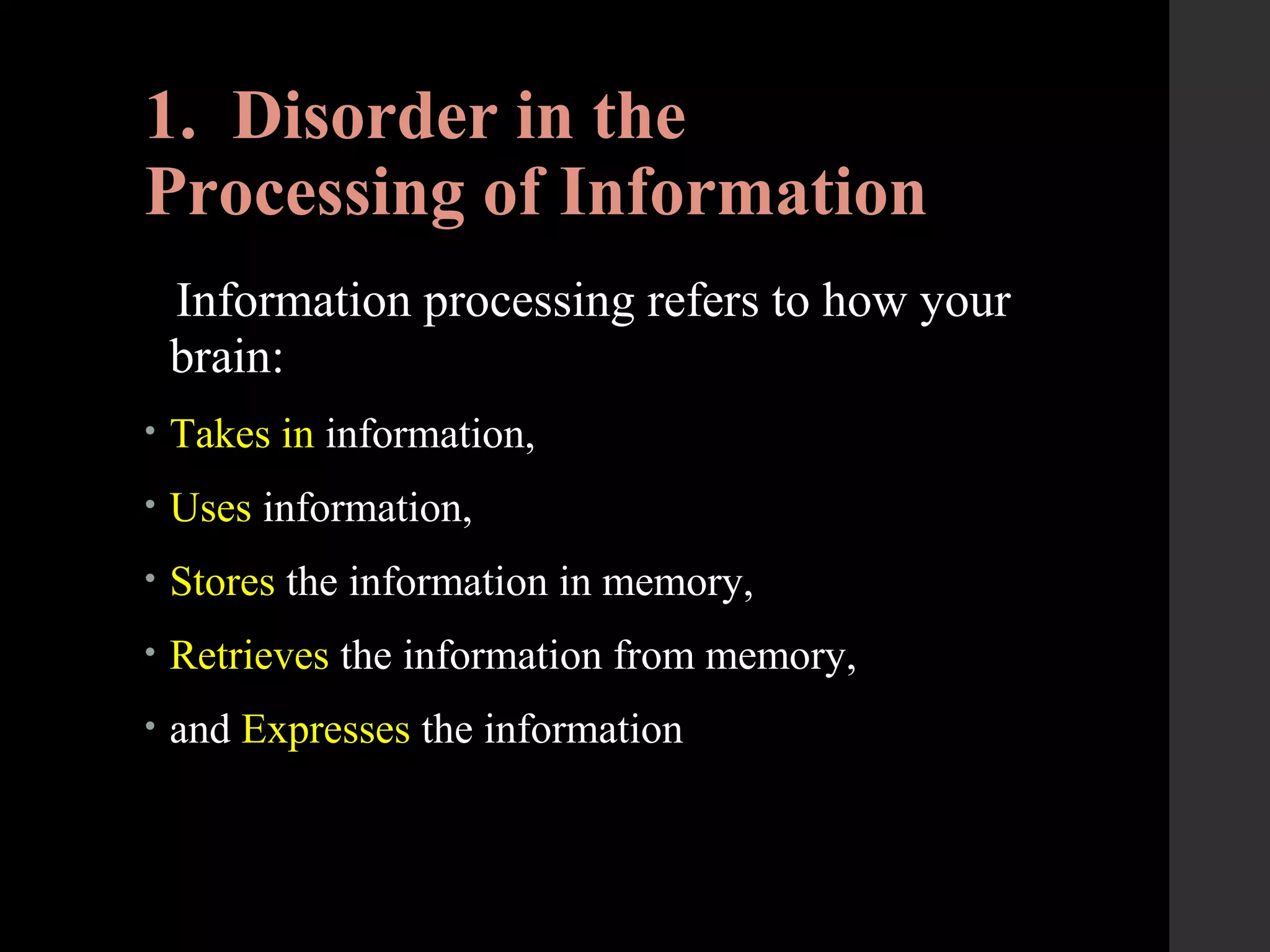 1. Disorder in the
Processing of Information
Information processing refers to how your
brain:
• Takes in information,
• Uses information,
• Stores the information in memory,
• Retrieves the information from memory,
• and Expresses the information
 