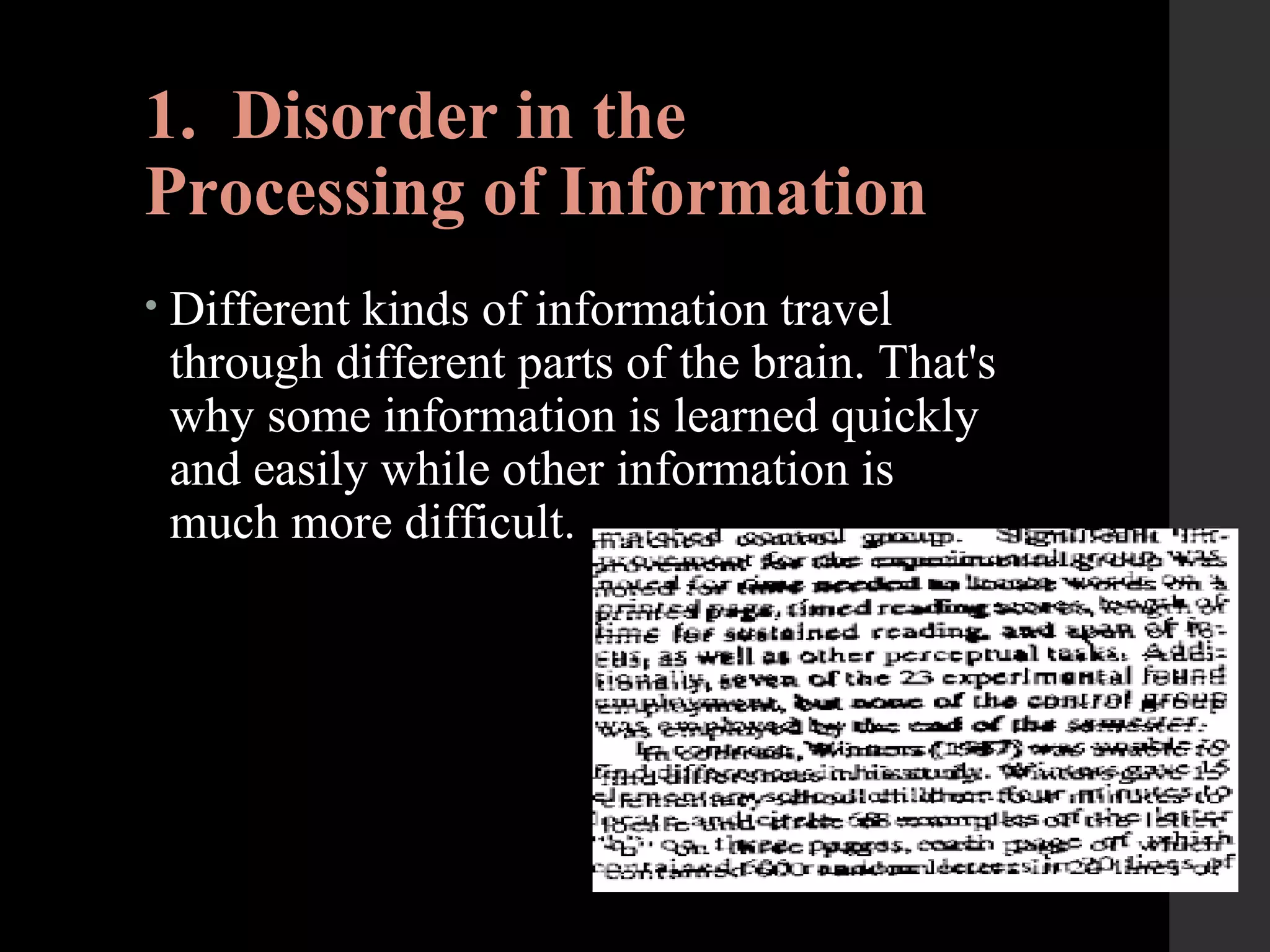 1. Disorder in the
Processing of Information
• Different kinds of information travel
through different parts of the brain. That's
why some information is learned quickly
and easily while other information is
much more difficult.
 