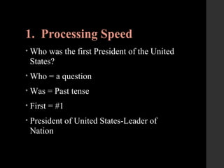 1. Processing Speed
• Who was the first President of the United
States?
• Who = a question
• Was = Past tense
• First = #1
• President of United States-Leader of
Nation
 