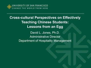 Cross-cultural Perspectives on Effectively
      Teaching Chinese Students:
          Lessons from an Egg
            David L. Jones, Ph.D.
            Administrative Director
     Department of Hospitality Management
 