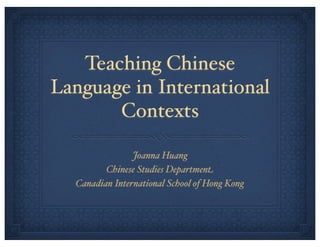 Teaching Chinese
Language in International
Contexts
Joanna Huang
Chinese Studies Department
Canadian International School of Hong Kong

 