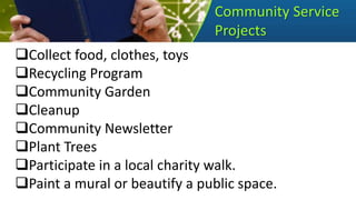 Community Service
Projects
Collect food, clothes, toys
Recycling Program
Community Garden
Cleanup
Community Newsletter
Plant Trees
Participate in a local charity walk.
Paint a mural or beautify a public space.
 