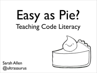 Easy as Pie?
      Teaching Code Literacy




Sarah Allen
@ultrasaurus
 