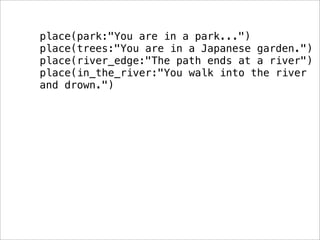 place park:"You are in a park..."
place trees:"You are in a Japanese garden."
place river_edge:"The path ends at a river"
...
