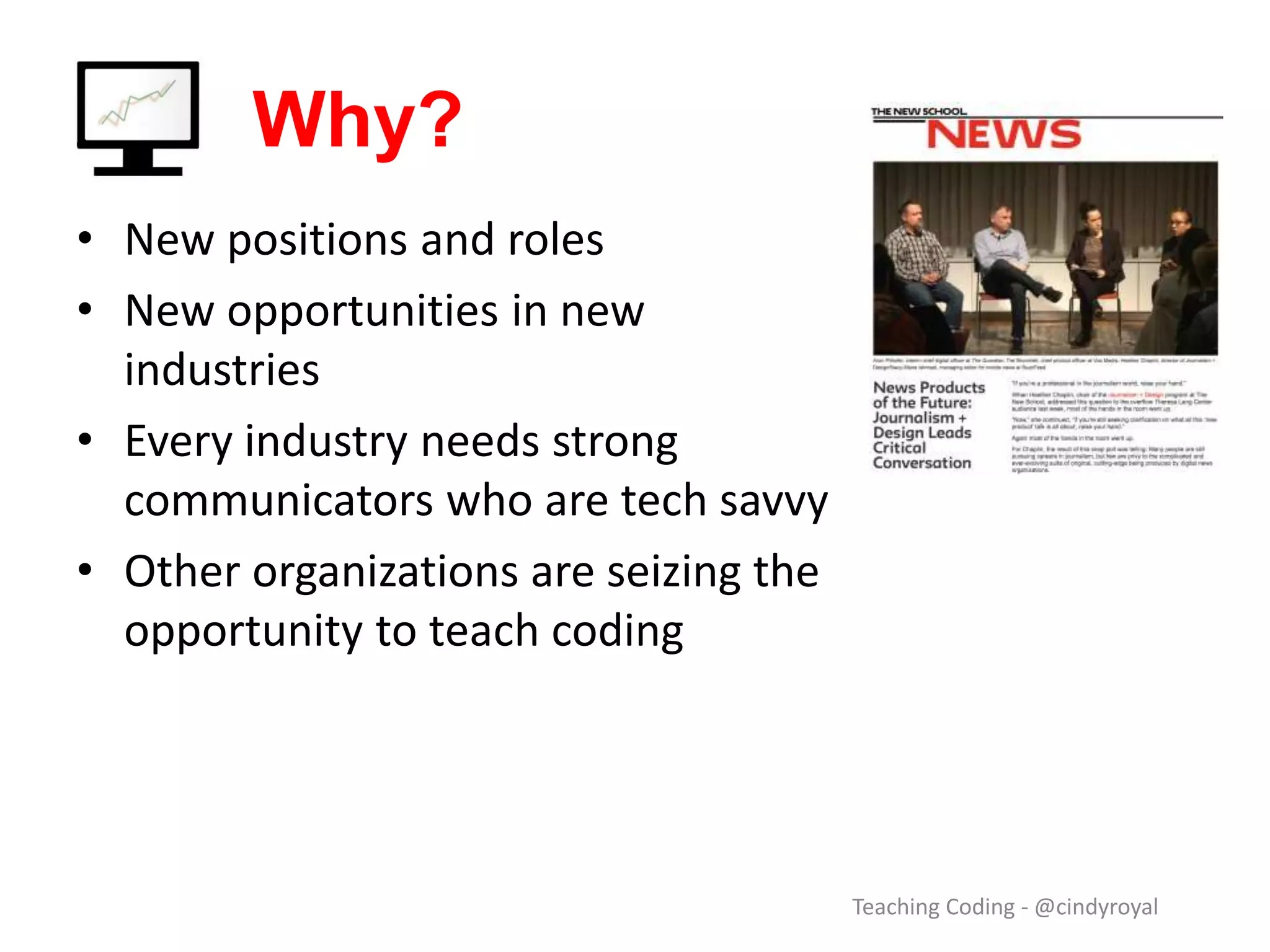 Why? • New positions and roles • New opportunities in new industries • Every industry needs strong communicators who are tech savvy • Other organizations are seizing the opportunity to teach coding Teaching Coding - @cindyroyal 