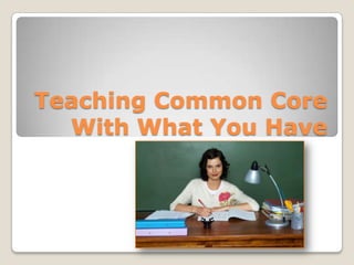 Teaching Common Core
With What You Have
 