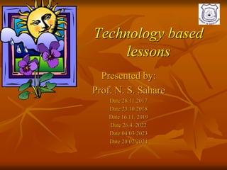 Technology based
lessons
Presented by:
Prof. N. S. Sahare
Date 28.11.2017
Date 23.10.2018
Date 16.11. 2019
Date 26.4. 2022
Date 04/03/2023
Date 20/02/2024
 
