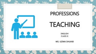 PROFESSIONS
TEACHING
ENGLISH
CLASS X
MS. UZMA SHUAIB
 