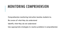 MONITORING COMPREHENSION
Comprehension monitoring instruction teaches students to:
Be aware of what they do understand
Identify what they do not understand
Use appropriate strategies to resolve problems in comprehension
 
