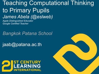 Teaching Computational Thinking
to Primary Pupils
James Abela (@eslweb)
Apple Distinguished Educator
Google Certified Teacher

Bangkok Patana School
jaab@patana.ac.th

 