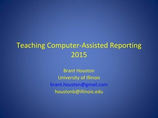 Teaching Computer-Assisted Reporting
2015
Brant Houston
University of Illinois
brant.houston@gmail.com
houstonb@illinois.edu
 
