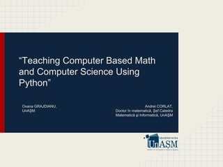 “Teaching Computer Based Math
and Computer Science Using
Python”
Andrei CORLAT,
Doctor în matematică, Şef Catedra
Matematică şi Informatică, UnAŞM
Oxana GRAJDIANU,
UnAŞM
 