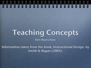 Teaching Concepts
                     Kim Wartschow

Information taken from the book, Instructional Design, by
                 Smith & Ragan (2005).
 
