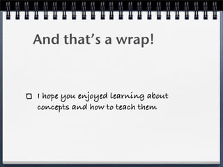 And that’s a wrap!


I hope you enjoyed learning about
concepts and how to teach them
 