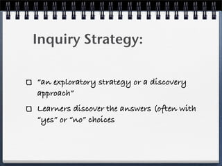 Inquiry Strategy:

“an exploratory strategy or a discovery
approach”
Learners discover the answers (often with
“yes” or “n...