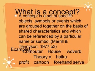 What is a concept? <ul><li>A concept is a set of specific objects, symbols or events which are grouped together on the bas...