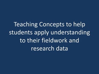 Teaching Concepts to help students apply understanding to their fieldwork and research data 