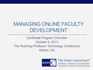 MANAGING ONLINE FACULTY
DEVELOPMENT
Certificate Program Overview
October 5, 2013
The Teaching Professor Technology Conference
Atlanta, GA

 
