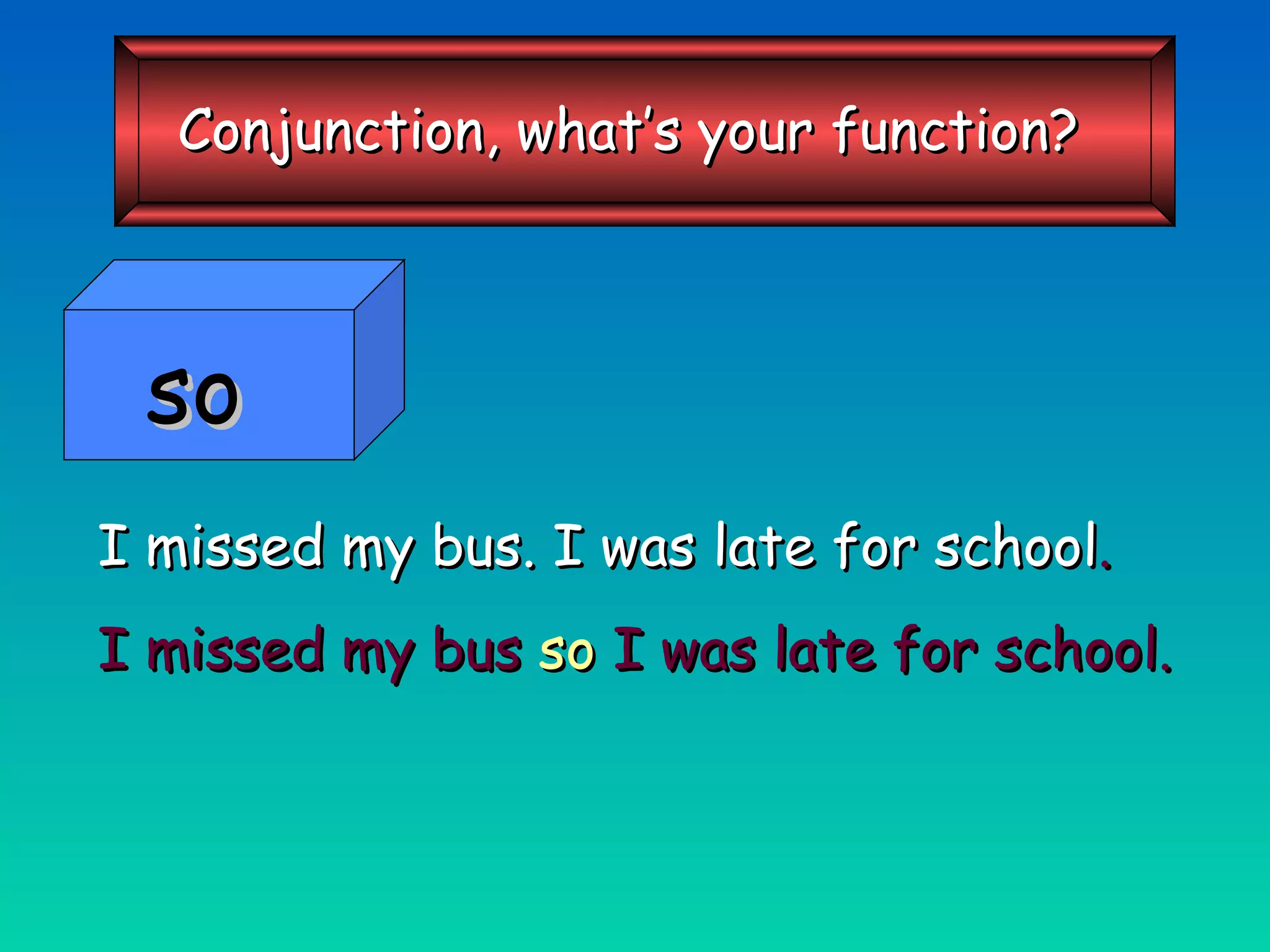 I missed my bus. I was late for school . I missed my bus   so   I was late for school. Conjunction, what’s your function? so 