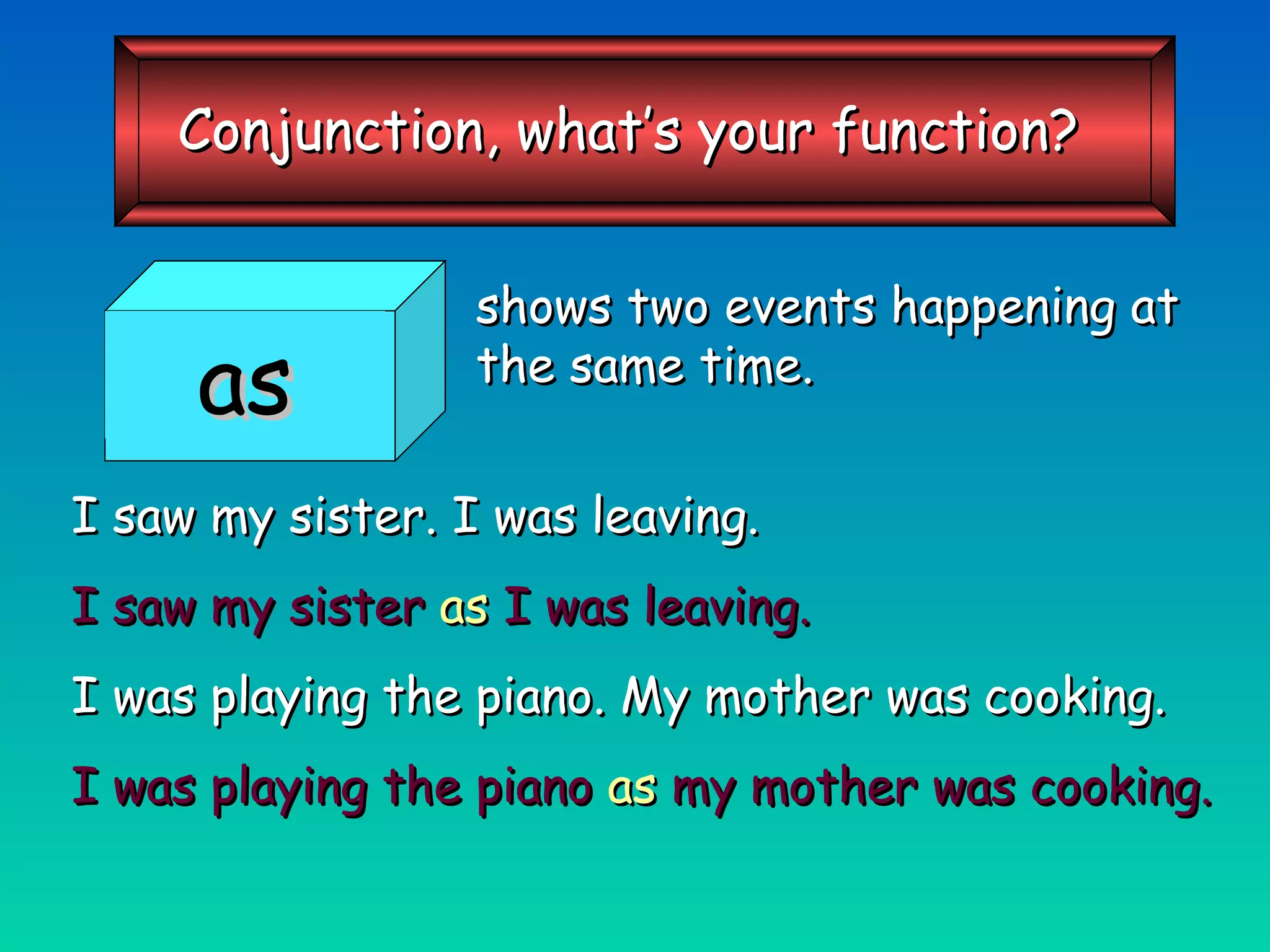 shows two events happening at the same time. I saw my sister. I was leaving. I saw my sister  as  I was leaving. I was playing the piano. My mother was cooking. I was playing the piano  as  my mother was cooking. as Conjunction, what’s your function? 