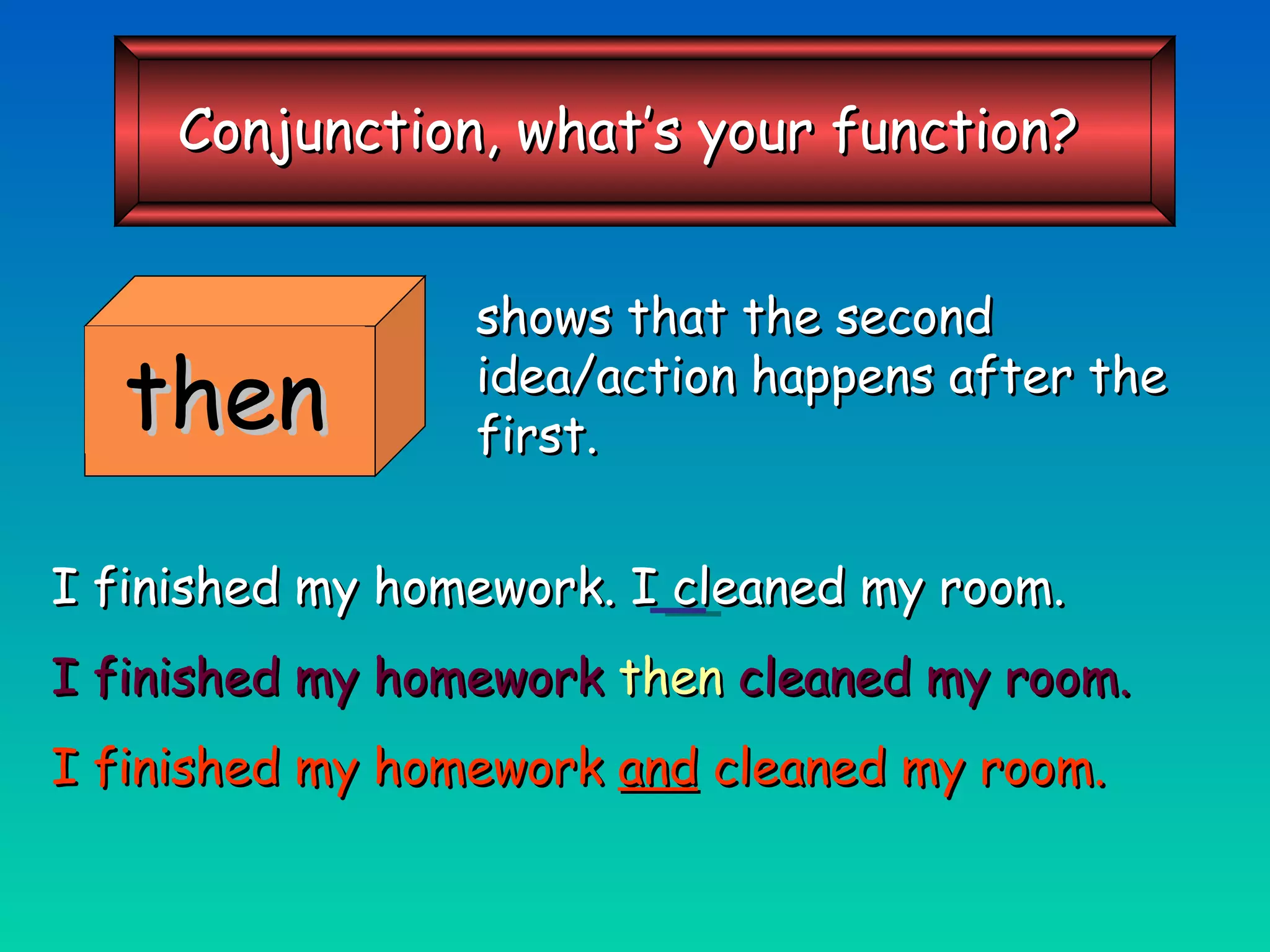 shows that the second idea/action happens after the first. I finished my homework. I cleaned my room. I finished my homework  then  cleaned my room. I finished my homework  and  cleaned my room. then Conjunction, what’s your function? 