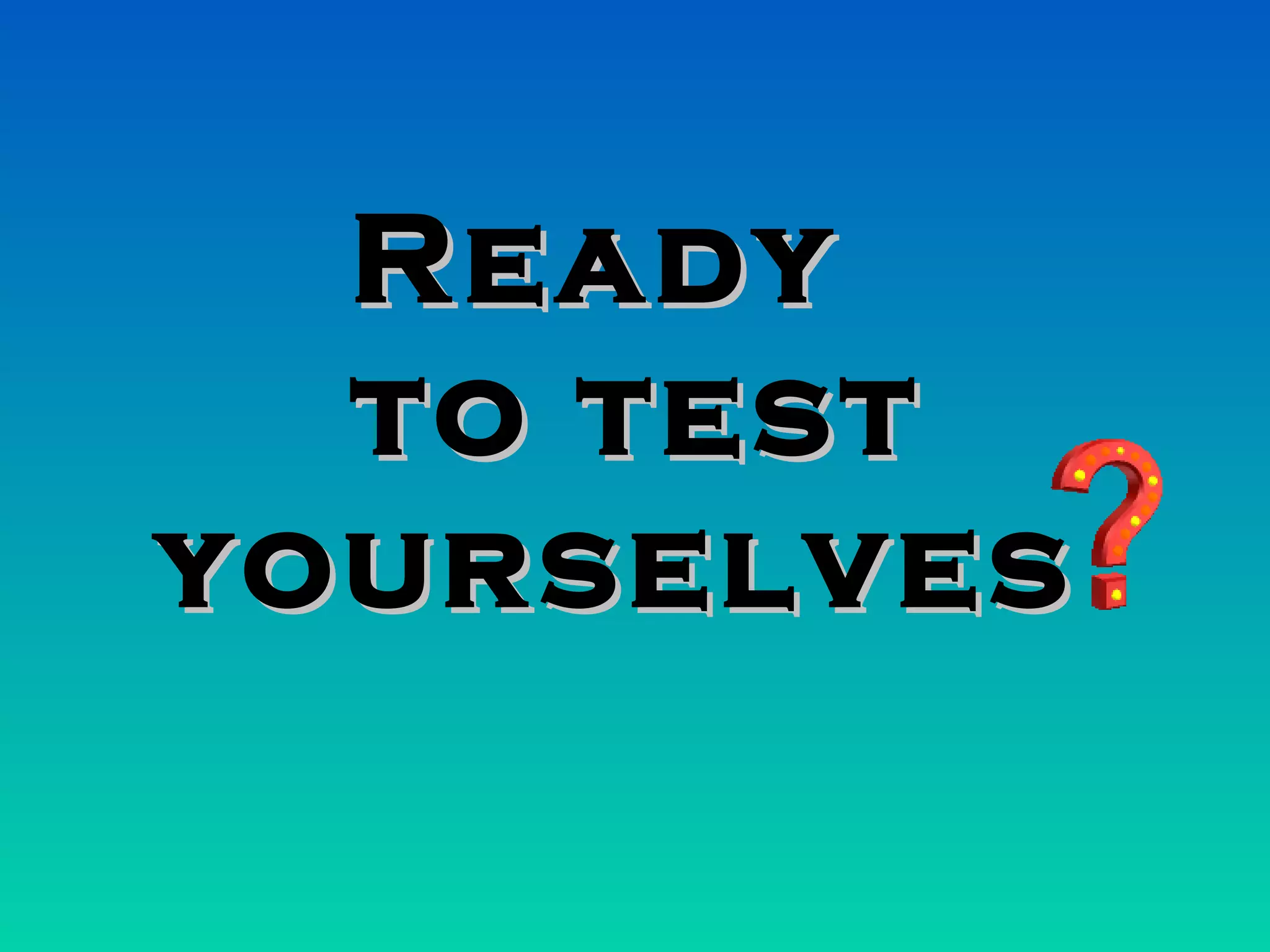 Ready  to test yourselves  