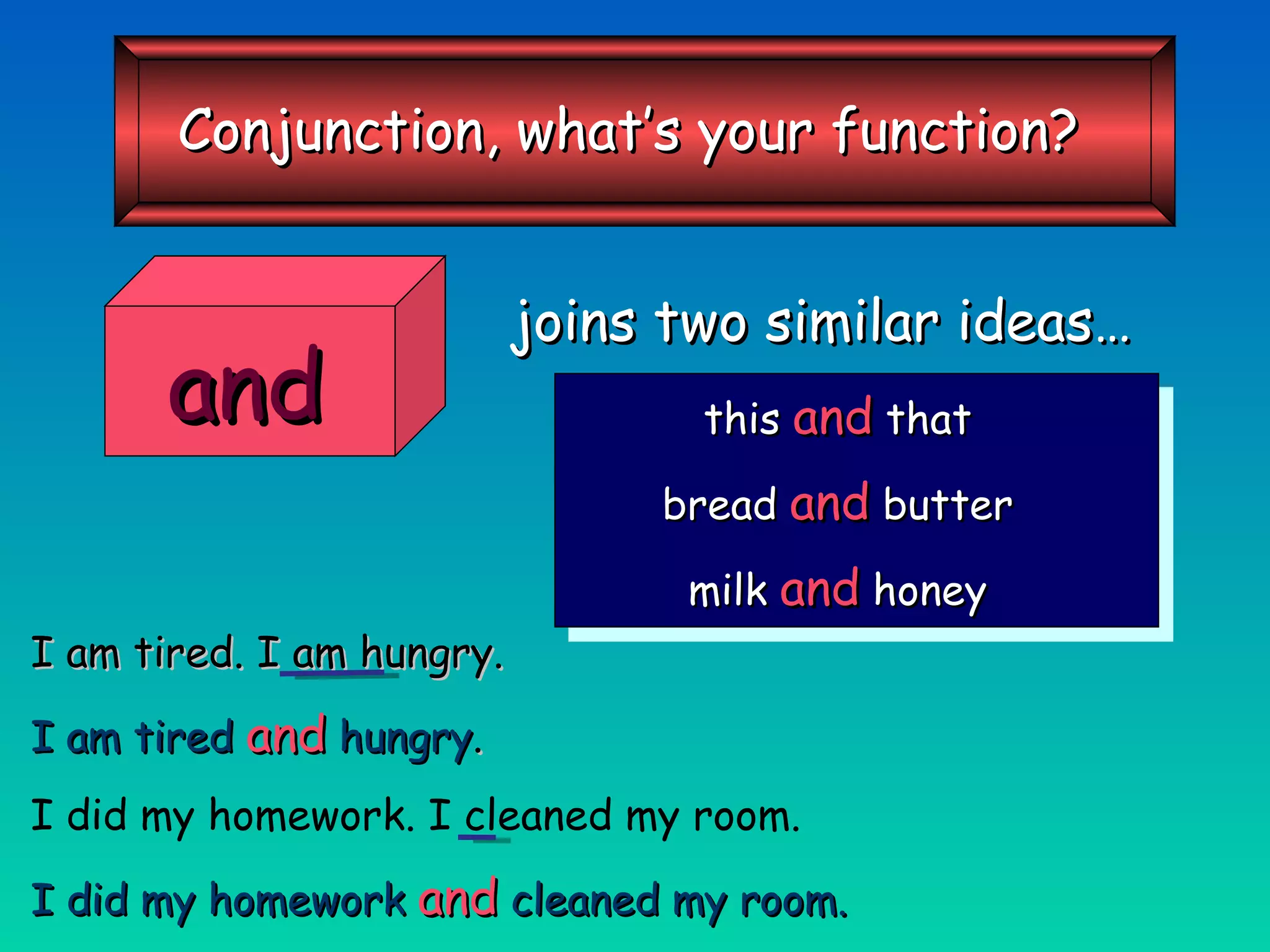 joins two similar ideas… this   and   that bread   and   butter milk   and   honey I am tired. I am hungry. I am tired   and   hungry . I did my homework. I cleaned my room. I did my homework   and   cleaned my room. and Conjunction, what’s your function? 