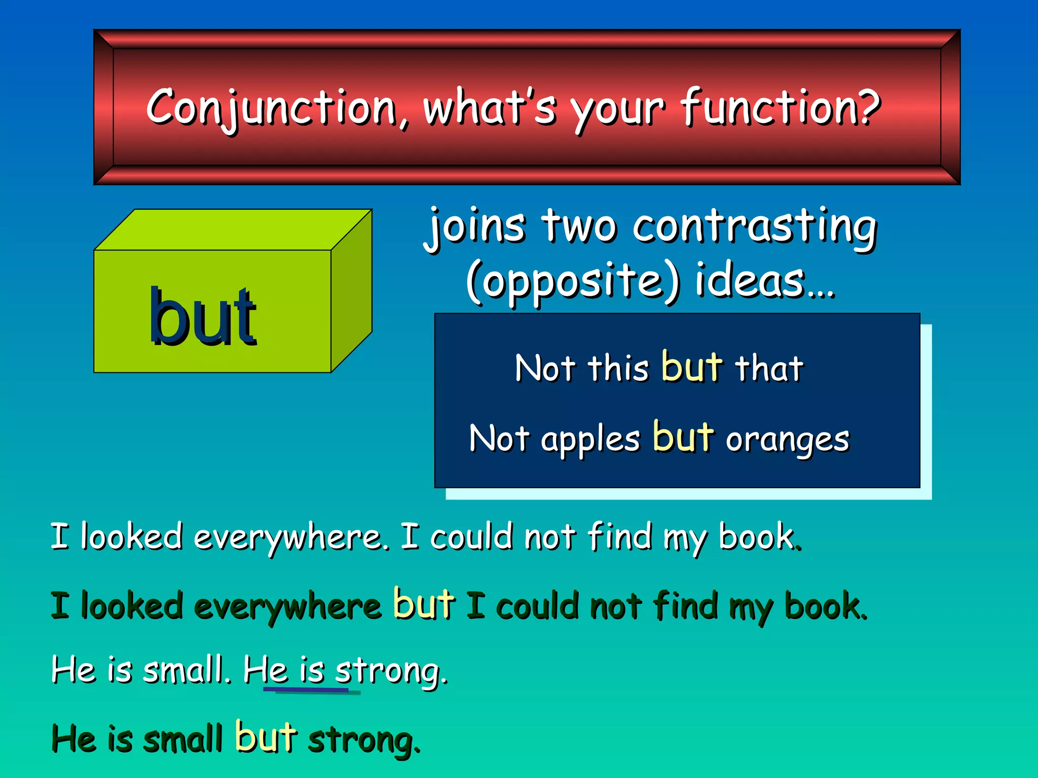 joins two contrasting (opposite) ideas… Not this  but  that Not apples  but  oranges I looked everywhere. I could not find my book . I looked everywhere   but   I could not find my book. He is small. He is strong. He is small   but   strong. but Conjunction, what’s your function? 