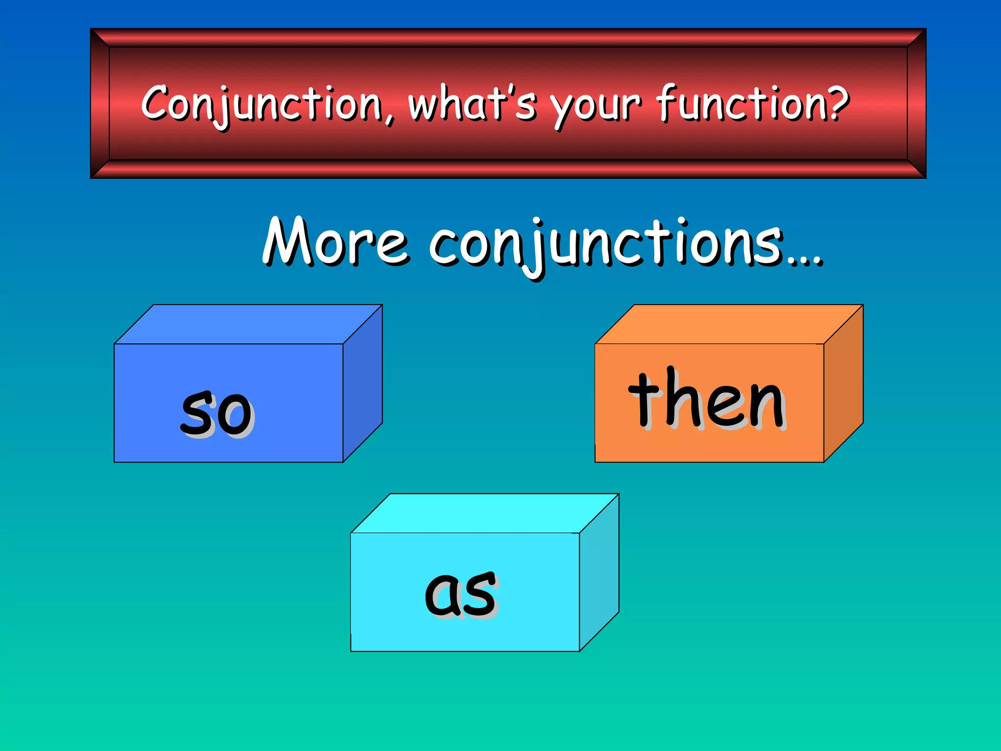 More conjunctions… so then as Conjunction, what’s your function? 