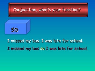 I missed my bus. I was late for school . I missed my bus   so   I was late for school. Conjunction, what’s your function? so 