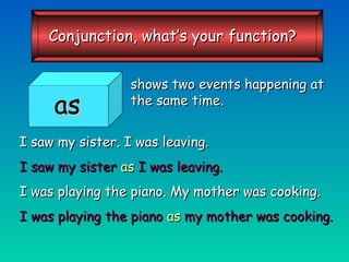 shows two events happening at the same time. I saw my sister. I was leaving. I saw my sister  as  I was leaving. I was playing the piano. My mother was cooking. I was playing the piano  as  my mother was cooking. as Conjunction, what’s your function? 