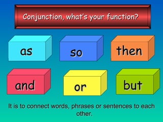 It is to connect words, phrases or sentences to each other. so then and or but as Conjunction, what’s your function? 