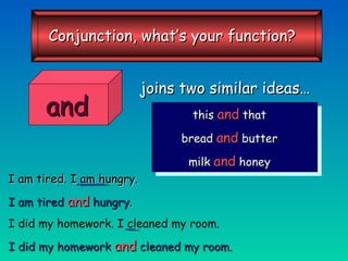 joins two similar ideas… this   and   that bread   and   butter milk   and   honey I am tired. I am hungry. I am tired   and   hungry . I did my homework. I cleaned my room. I did my homework   and   cleaned my room. and Conjunction, what’s your function? 