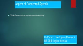 Aspect of Connected Speech
 Weaks forms are used to pronounced more quickly.
By Renzo L. Rodriguez Huamani
HB-2019 Ingles-Aleman
 