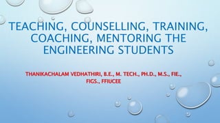 TEACHING, COUNSELLING, TRAINING,
COACHING, MENTORING THE
ENGINEERING STUDENTS
THANIKACHALAM VEDHATHIRI, B.E., M. TECH., PH.D., M.S., FIE.,
FIGS., FFIUCEE
 