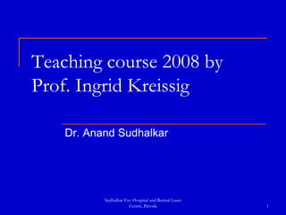 Sudhalkar Eye Hospital and Retinal Laser Centre, Baroda 1 Teaching course 2008 by Prof. Ingrid Kreissig Dr. Anand Sudhalkar 