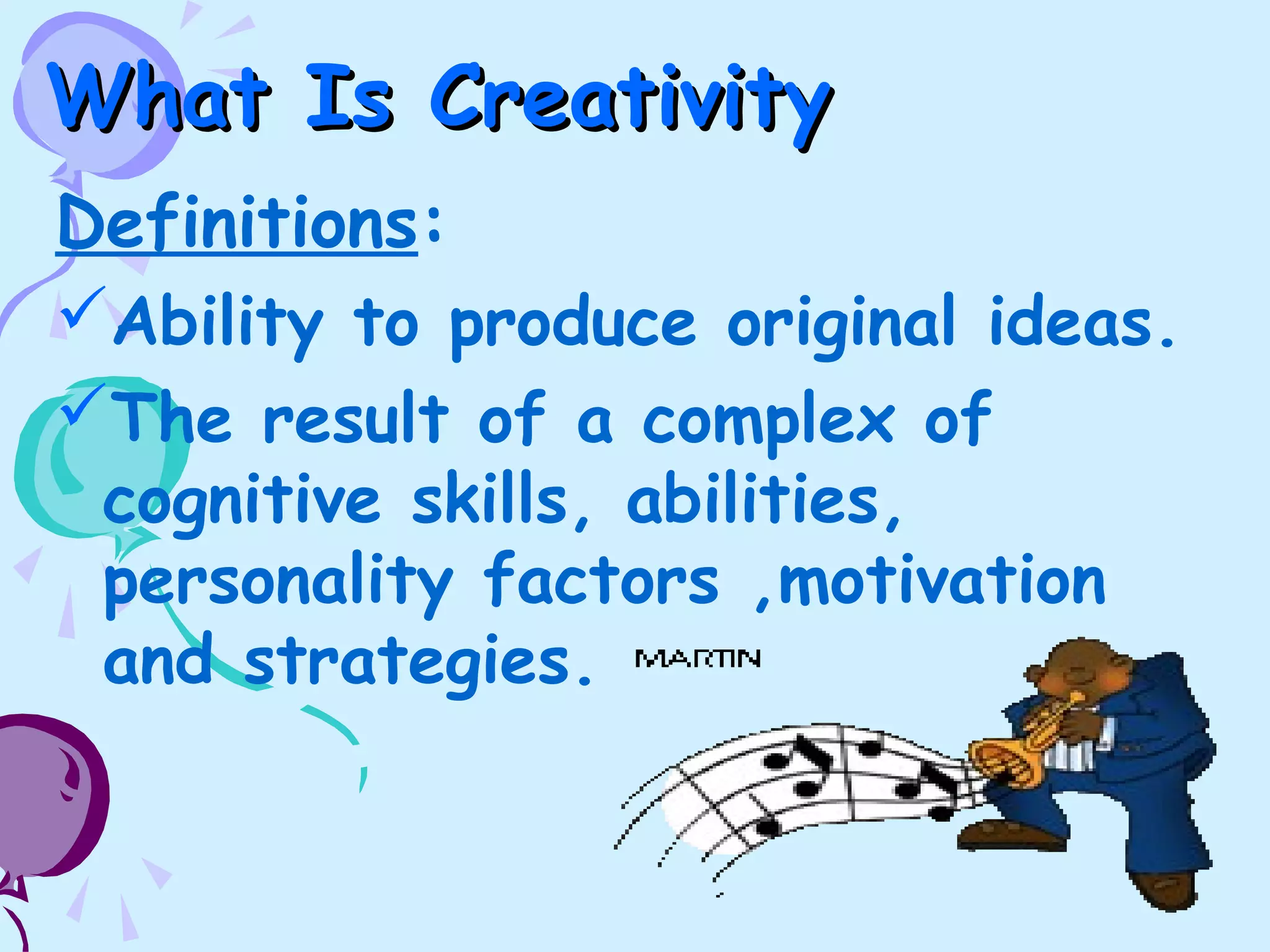 What Is CreativityWhat Is Creativity
Definitions:
Ability to produce original ideas.
The result of a complex of
cognitive skills, abilities,
personality factors ,motivation
and strategies.
 
