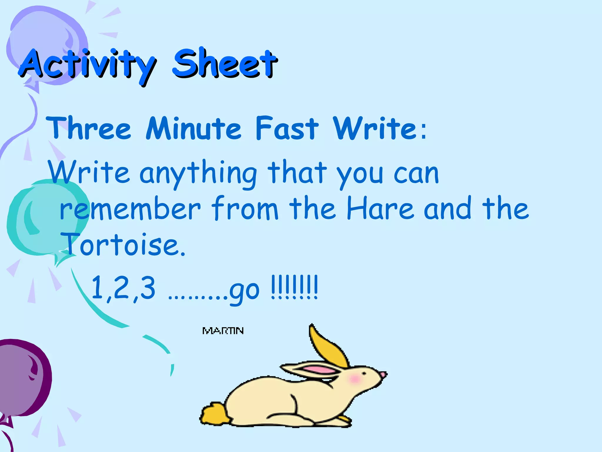 Activity SheetActivity Sheet
Three Minute Fast Write:
Write anything that you can
remember from the Hare and the
Tortoise.
1,2,3 ……...go !!!!!!!
 