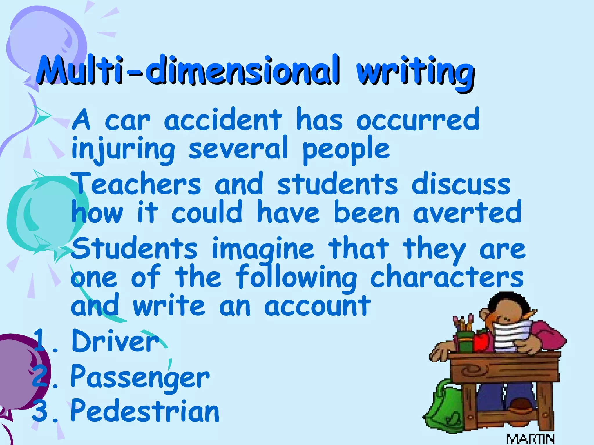 Multi-dimensional writingMulti-dimensional writing
 A car accident has occurred
injuring several people
 Teachers and students discuss
how it could have been averted
 Students imagine that they are
one of the following characters
and write an account
1. Driver
2. Passenger
3. Pedestrian
 