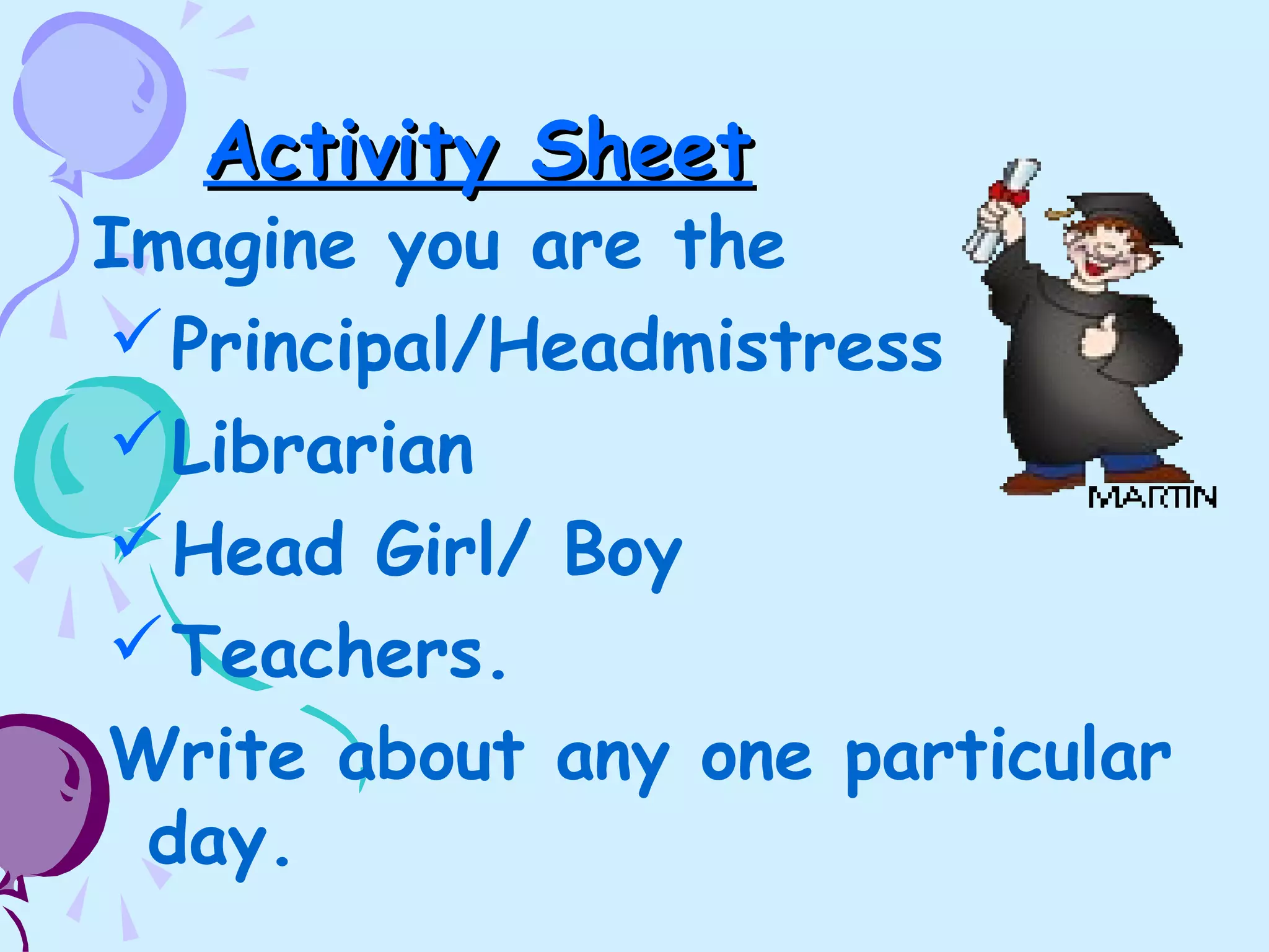 Activity SheetActivity Sheet
Imagine you are the
Principal/Headmistress
Librarian
Head Girl/ Boy
Teachers.
Write about any one particular
day.
 