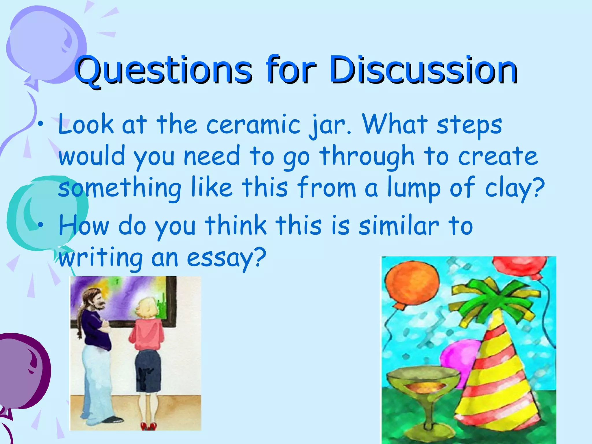 Questions for DiscussionQuestions for Discussion
• Look at the ceramic jar. What steps
would you need to go through to create
something like this from a lump of clay?
• How do you think this is similar to
writing an essay?
 