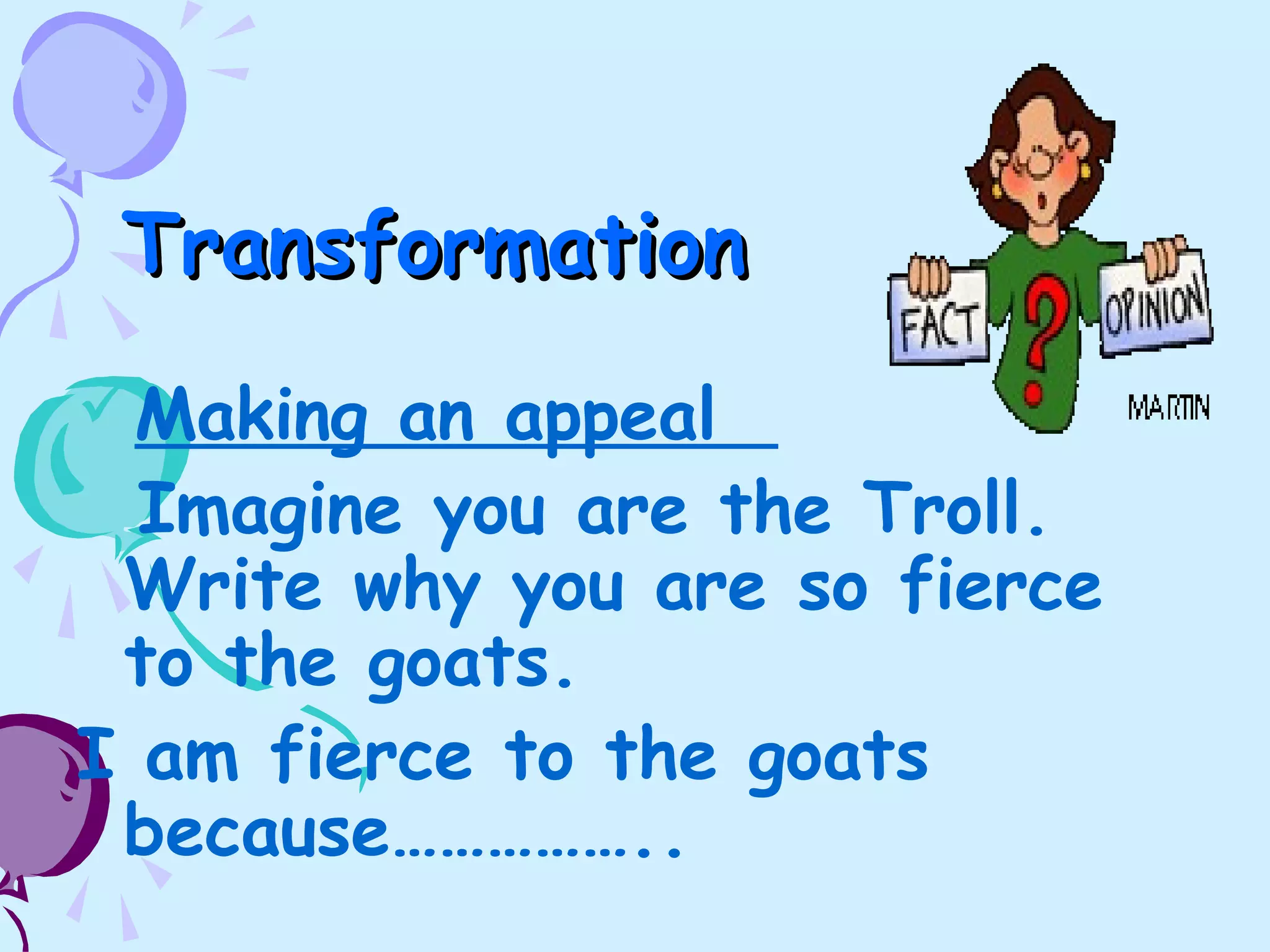 TransformationTransformation
Making an appeal
Imagine you are the Troll.
Write why you are so fierce
to the goats.
I am fierce to the goats
because……………..
 