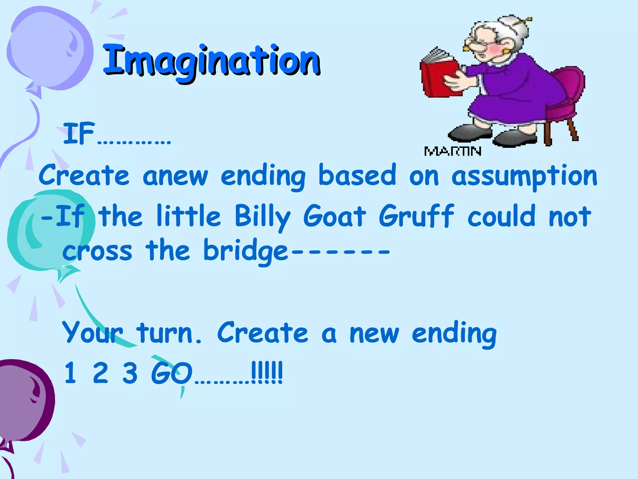 ImaginationImagination
IF…………
Create anew ending based on assumption
-If the little Billy Goat Gruff could not
cross the bridge------
Your turn. Create a new ending
1 2 3 GO………!!!!!
 