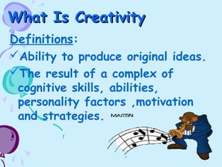 What Is CreativityWhat Is Creativity
Definitions:
Ability to produce original ideas.
The result of a complex of
cognitive skills, abilities,
personality factors ,motivation
and strategies.
 