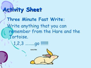 Activity SheetActivity Sheet
Three Minute Fast Write:
Write anything that you can
remember from the Hare and the
Tortoise.
1,2,3 ……...go !!!!!!!
 