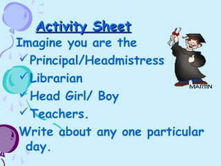 Activity SheetActivity Sheet
Imagine you are the
Principal/Headmistress
Librarian
Head Girl/ Boy
Teachers.
Write about any one particular
day.
 