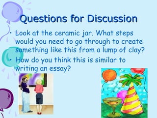 Questions for DiscussionQuestions for Discussion
• Look at the ceramic jar. What steps
would you need to go through to create
something like this from a lump of clay?
• How do you think this is similar to
writing an essay?
 