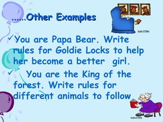 …………Other ExamplesOther Examples
You are Papa Bear. Write
rules for Goldie Locks to help
her become a better girl.
 You are the King of the
forest. Write rules for
different animals to follow
 