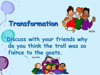 TransformationTransformation
Discuss with your friends why
do you think the troll was so
fierce to the goats.
 