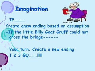 ImaginationImagination
IF…………
Create anew ending based on assumption
-If the little Billy Goat Gruff could not
cross the bridge------
Your turn. Create a new ending
1 2 3 GO………!!!!!
 